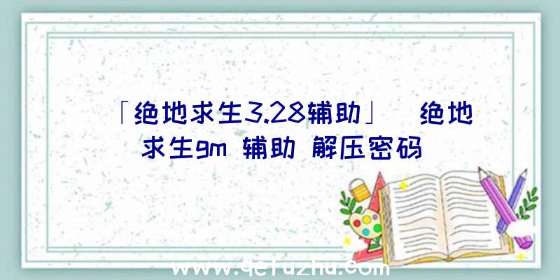 「绝地求生3.28辅助」|绝地求生gm